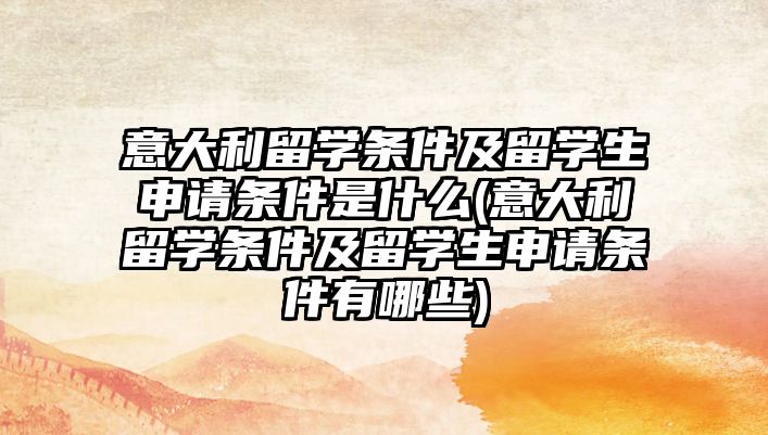 意大利留學(xué)條件及留學(xué)生申請條件是什么(意大利留學(xué)條件及留學(xué)生申請條件有哪些)