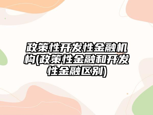 政策性開發(fā)性金融機(jī)構(gòu)(政策性金融和開發(fā)性金融區(qū)別)