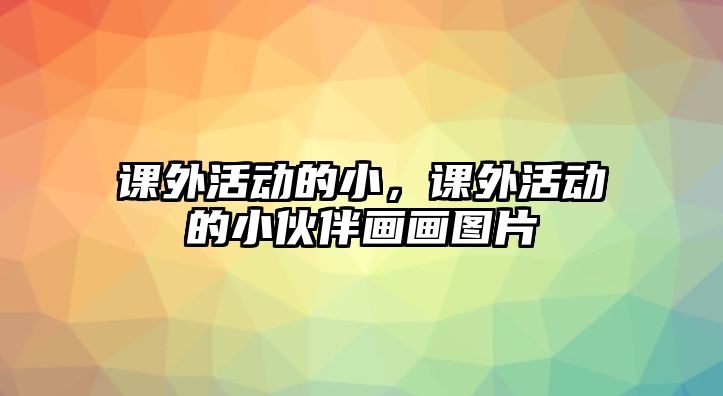 課外活動(dòng)的小，課外活動(dòng)的小伙伴畫畫圖片