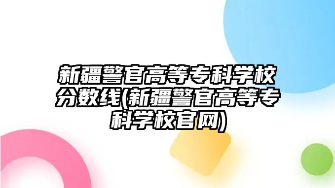 新疆警官高等?？茖W(xué)校分?jǐn)?shù)線(新疆警官高等專科學(xué)校官網(wǎng))