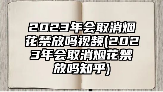 2023年會(huì)取消煙花禁放嗎視頻(2023年會(huì)取消煙花禁放嗎知乎)