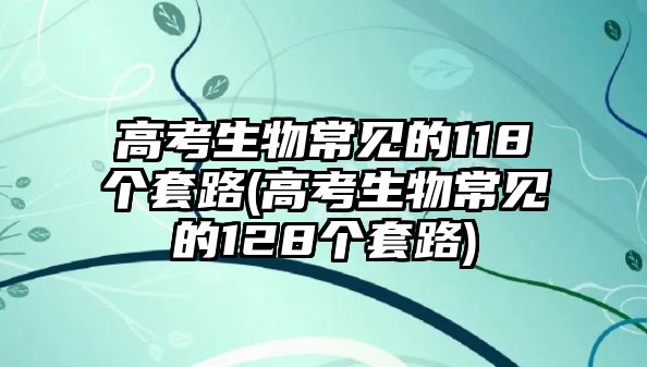 高考生物常見的118個(gè)套路(高考生物常見的128個(gè)套路)