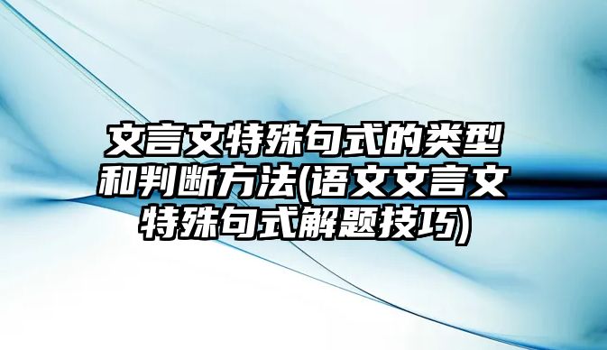 文言文特殊句式的類型和判斷方法(語文文言文特殊句式解題技巧)