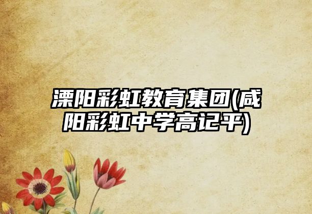 溧陽(yáng)彩虹教育集團(tuán)(咸陽(yáng)彩虹中學(xué)高記平)