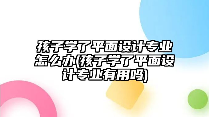 孩子學(xué)了平面設(shè)計專業(yè)怎么辦(孩子學(xué)了平面設(shè)計專業(yè)有用嗎)