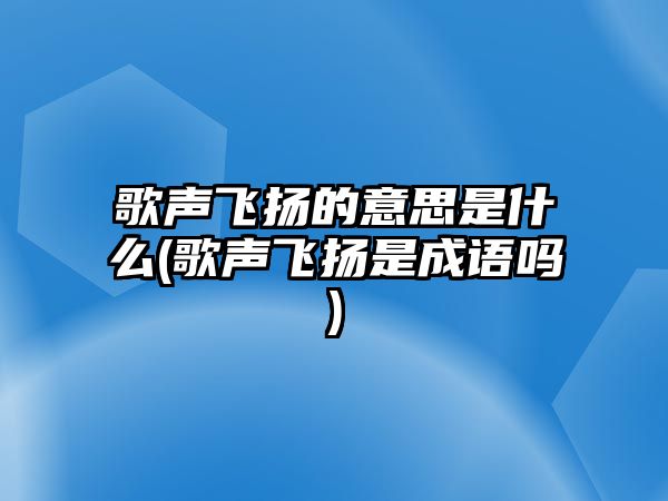 歌聲飛揚(yáng)的意思是什么(歌聲飛揚(yáng)是成語嗎)