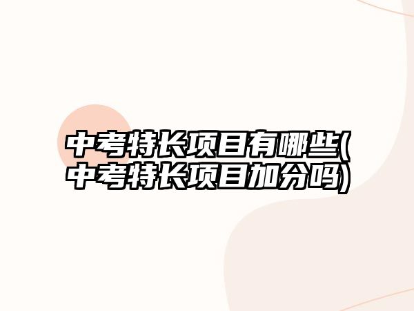 中考特長(zhǎng)項(xiàng)目有哪些(中考特長(zhǎng)項(xiàng)目加分嗎)