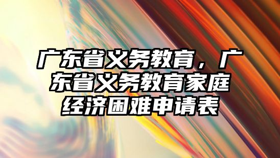 廣東省義務(wù)教育，廣東省義務(wù)教育家庭經(jīng)濟困難申請表