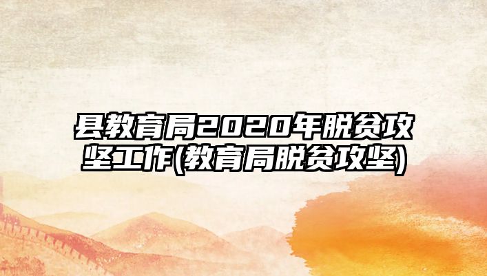 縣教育局2020年脫貧攻堅(jiān)工作(教育局脫貧攻堅(jiān))