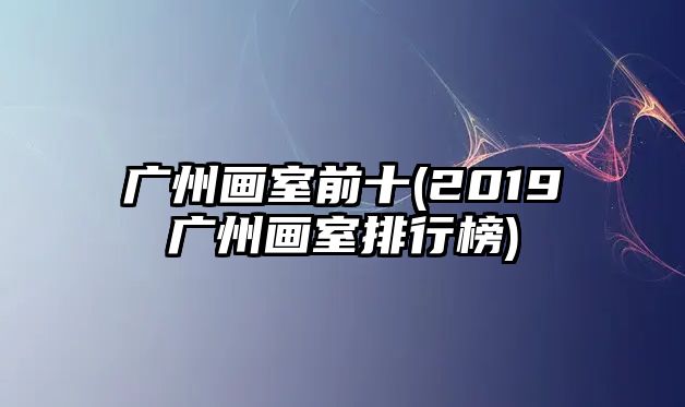 廣州畫室前十(2019廣州畫室排行榜)