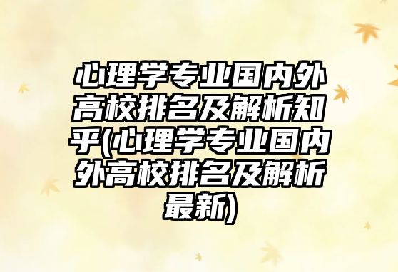 心理學(xué)專業(yè)國內(nèi)外高校排名及解析知乎(心理學(xué)專業(yè)國內(nèi)外高校排名及解析最新)