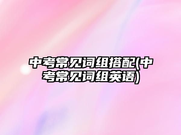 中考常見詞組搭配(中考常見詞組英語)