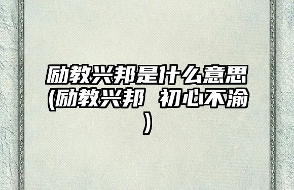 勵教興邦是什么意思(勵教興邦 初心不渝)