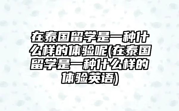 在泰國留學(xué)是一種什么樣的體驗(yàn)?zāi)?在泰國留學(xué)是一種什么樣的體驗(yàn)英語)