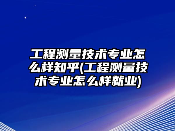 工程測量技術(shù)專業(yè)怎么樣知乎(工程測量技術(shù)專業(yè)怎么樣就業(yè))