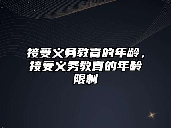 接受義務(wù)教育的年齡，接受義務(wù)教育的年齡限制