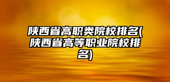 陜西省高職類院校排名(陜西省高等職業(yè)院校排名)