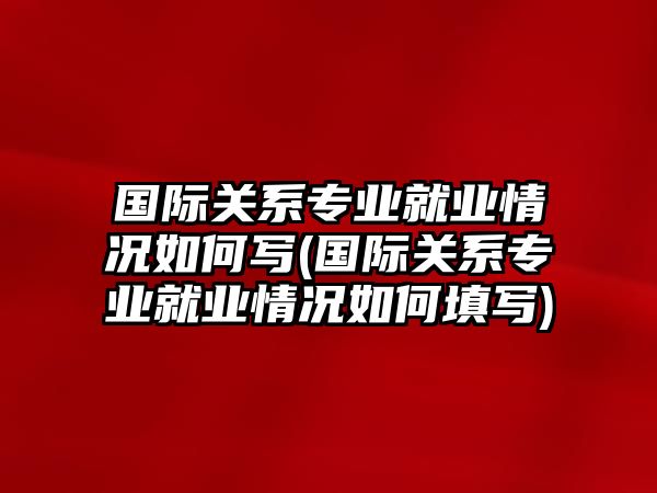 國際關(guān)系專業(yè)就業(yè)情況如何寫(國際關(guān)系專業(yè)就業(yè)情況如何填寫)