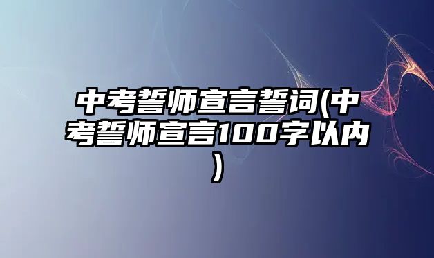 中考誓師宣言誓詞(中考誓師宣言100字以內(nèi))