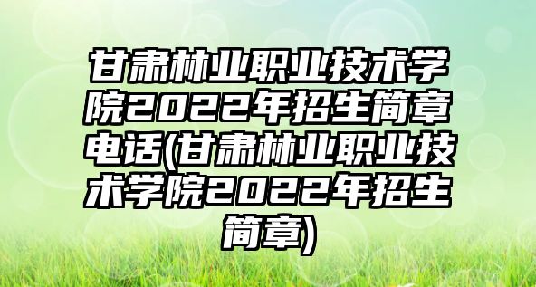 甘肅林業(yè)職業(yè)技術學院2022年招生簡章電話(甘肅林業(yè)職業(yè)技術學院2022年招生簡章)