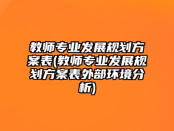 教師專(zhuān)業(yè)發(fā)展規(guī)劃方案表(教師專(zhuān)業(yè)發(fā)展規(guī)劃方案表外部環(huán)境分析)