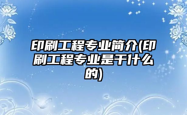 印刷工程專業(yè)簡(jiǎn)介(印刷工程專業(yè)是干什么的)