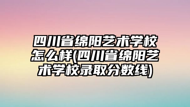 四川省綿陽藝術(shù)學(xué)校怎么樣(四川省綿陽藝術(shù)學(xué)校錄取分數(shù)線)