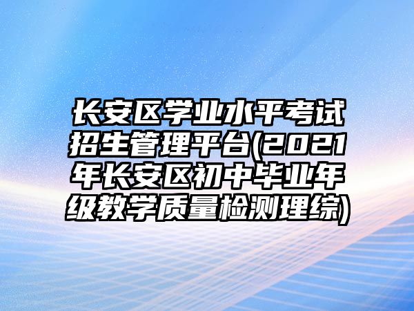 長安區(qū)學業(yè)水平考試招生管理平臺(2021年長安區(qū)初中畢業(yè)年級教學質量檢測理綜)