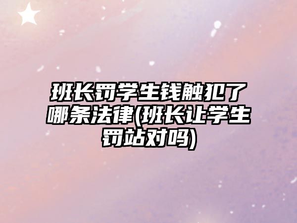 班長罰學(xué)生錢觸犯了哪條法律(班長讓學(xué)生罰站對嗎)