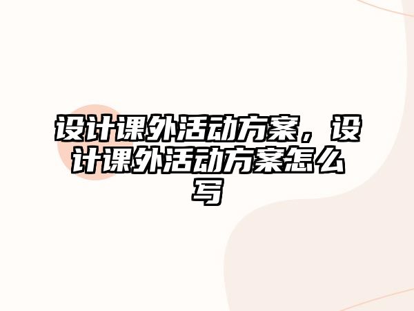 設計課外活動方案，設計課外活動方案怎么寫