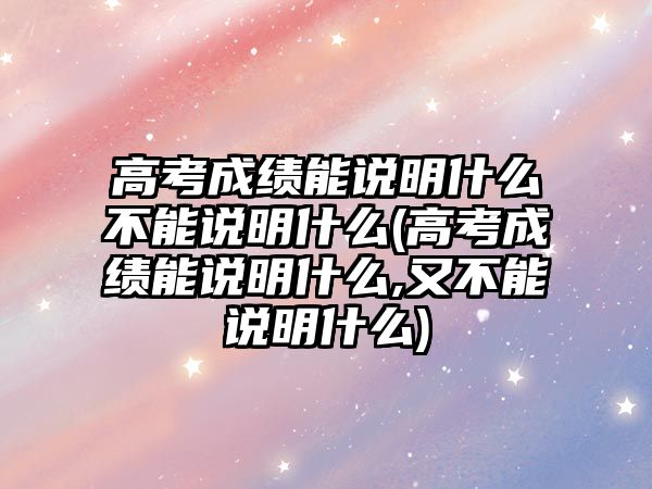 高考成績能說明什么不能說明什么(高考成績能說明什么,又不能說明什么)