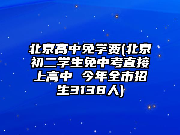 北京高中免學費(北京初二學生免中考直接上高中 今年全市招生3138人)