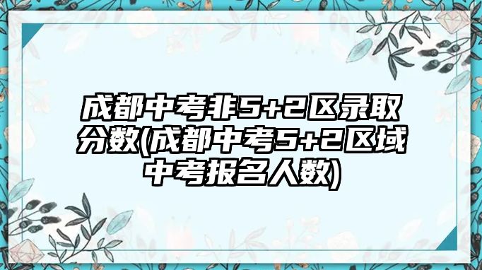 成都中考非5+2區(qū)錄取分?jǐn)?shù)(成都中考5+2區(qū)域中考報(bào)名人數(shù))