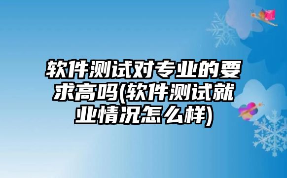 軟件測試對專業(yè)的要求高嗎(軟件測試就業(yè)情況怎么樣)