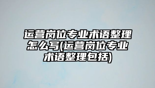 運(yùn)營(yíng)崗位專業(yè)術(shù)語(yǔ)整理怎么寫(xiě)(運(yùn)營(yíng)崗位專業(yè)術(shù)語(yǔ)整理包括)