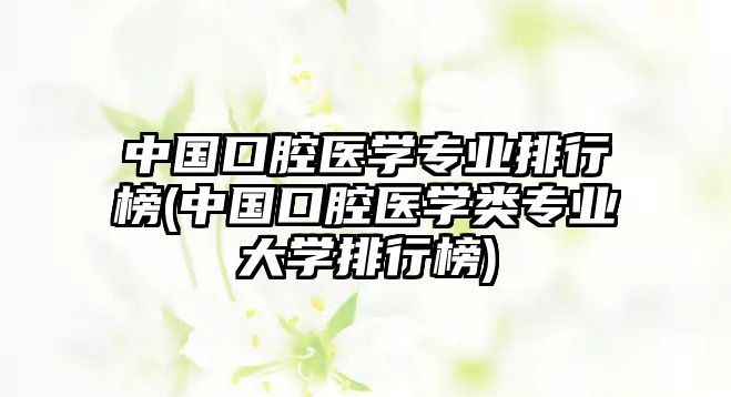 中國口腔醫(yī)學專業(yè)排行榜(中國口腔醫(yī)學類專業(yè)大學排行榜)