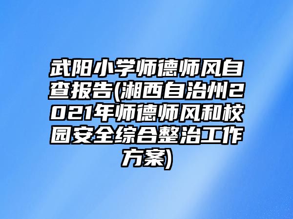 武陽小學師德師風自查報告(湘西自治州2021年師德師風和校園安全綜合整治工作方案)