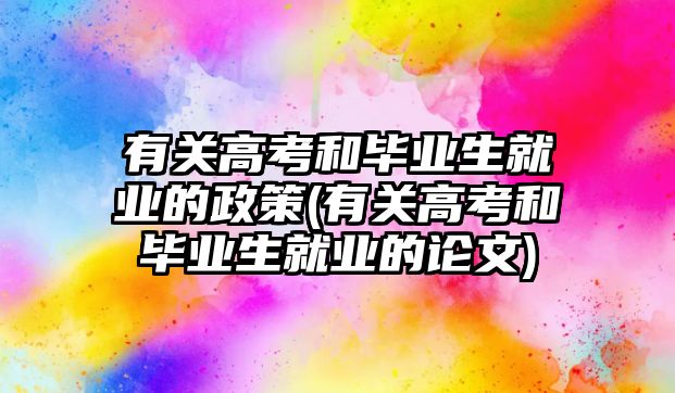 有關高考和畢業(yè)生就業(yè)的政策(有關高考和畢業(yè)生就業(yè)的論文)