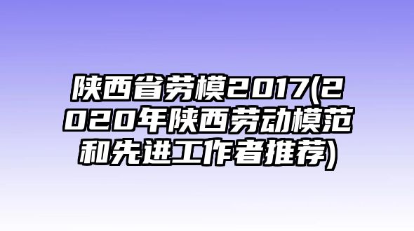 陜西省勞模2017(2020年陜西勞動模范和先進工作者推薦)