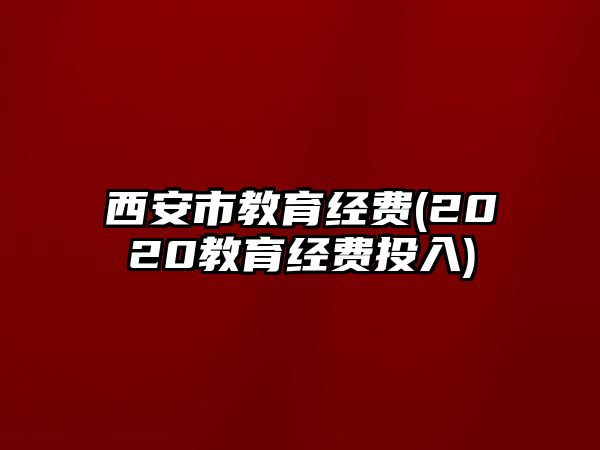 西安市教育經(jīng)費(fèi)(2020教育經(jīng)費(fèi)投入)