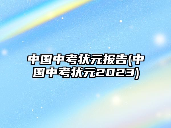 中國(guó)中考狀元報(bào)告(中國(guó)中考狀元2023)