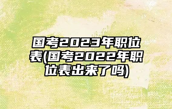 國(guó)考2023年職位表(國(guó)考2022年職位表出來了嗎)