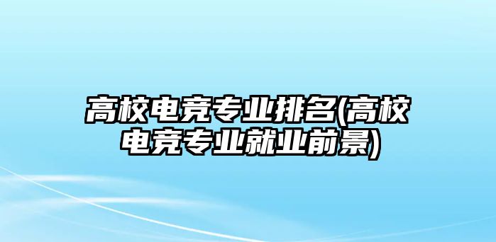 高校電競(jìng)專業(yè)排名(高校電競(jìng)專業(yè)就業(yè)前景)