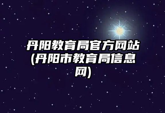 丹陽教育局官方網(wǎng)站(丹陽市教育局信息網(wǎng))