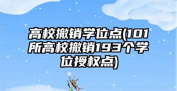 高校撤銷學位點(101所高校撤銷193個學位授權(quán)點)