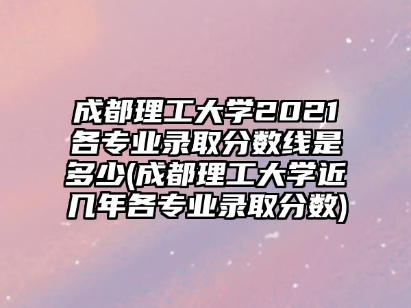 成都理工大學(xué)2021各專業(yè)錄取分?jǐn)?shù)線是多少(成都理工大學(xué)近幾年各專業(yè)錄取分?jǐn)?shù))