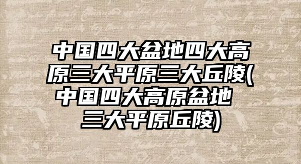 中國(guó)四大盆地四大高原三大平原三大丘陵(中國(guó)四大高原盆地 三大平原丘陵)