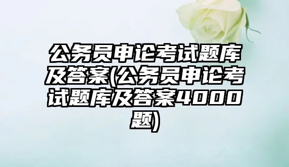 公務員申論考試題庫及答案(公務員申論考試題庫及答案4000題)