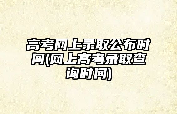 高考網(wǎng)上錄取公布時(shí)間(網(wǎng)上高考錄取查詢時(shí)間)