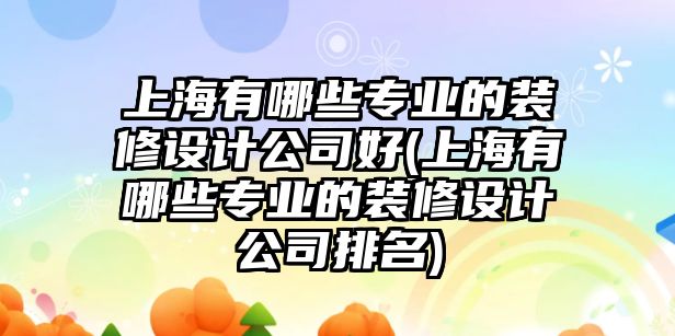 上海有哪些專業(yè)的裝修設計公司好(上海有哪些專業(yè)的裝修設計公司排名)